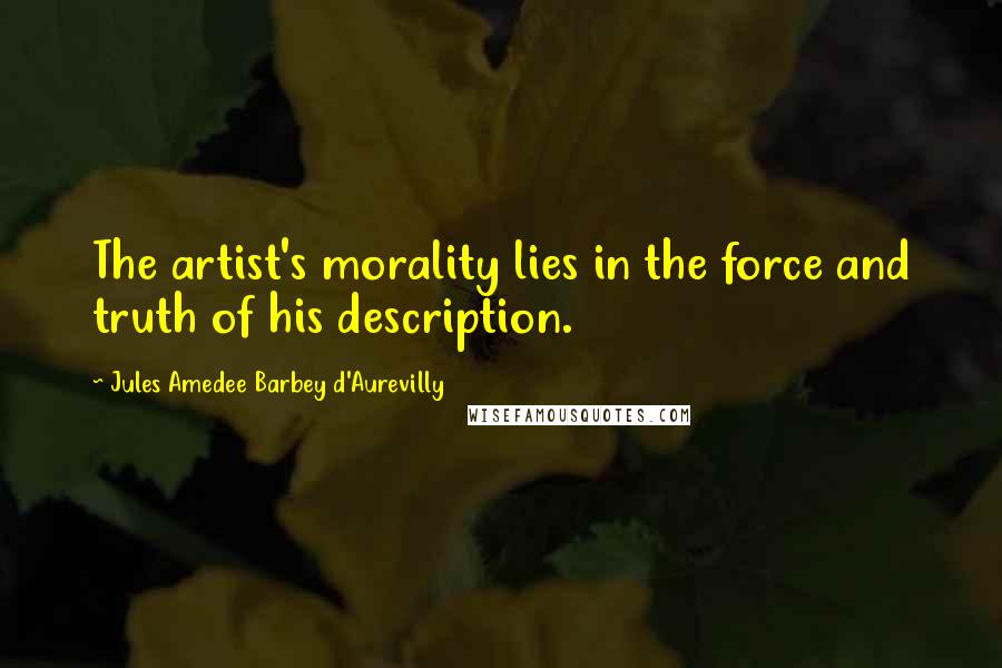 Jules Amedee Barbey D'Aurevilly Quotes: The artist's morality lies in the force and truth of his description.