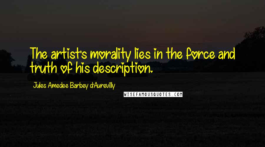 Jules Amedee Barbey D'Aurevilly Quotes: The artist's morality lies in the force and truth of his description.