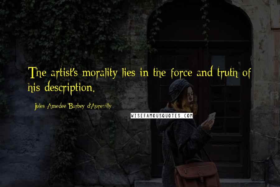 Jules Amedee Barbey D'Aurevilly Quotes: The artist's morality lies in the force and truth of his description.