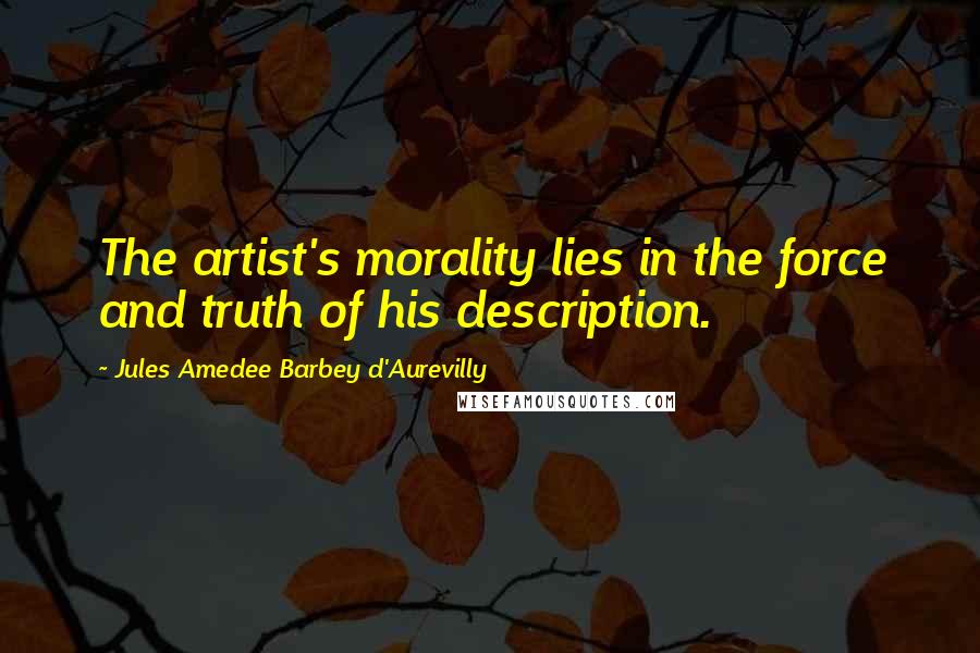 Jules Amedee Barbey D'Aurevilly Quotes: The artist's morality lies in the force and truth of his description.