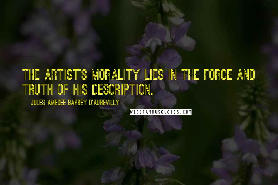 Jules Amedee Barbey D'Aurevilly Quotes: The artist's morality lies in the force and truth of his description.