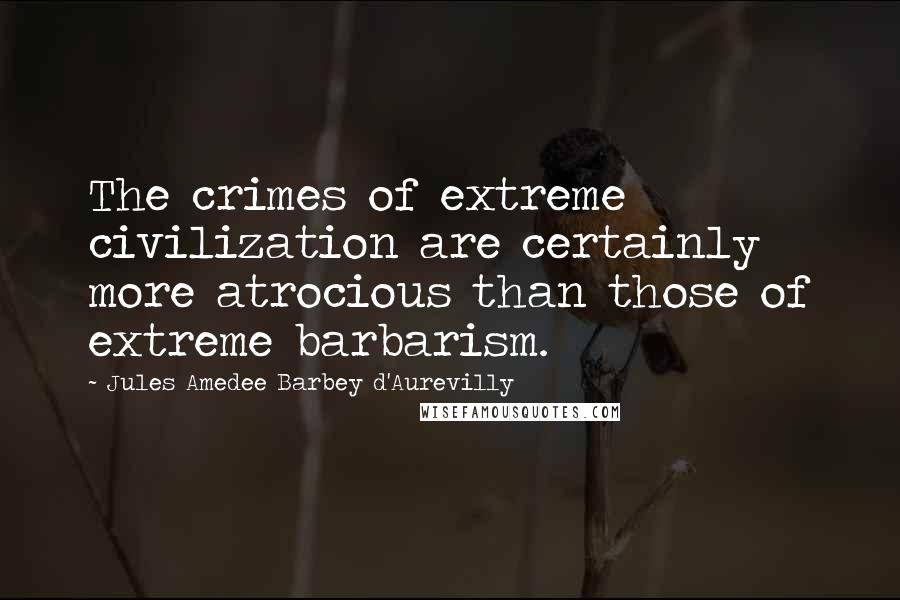 Jules Amedee Barbey D'Aurevilly Quotes: The crimes of extreme civilization are certainly more atrocious than those of extreme barbarism.