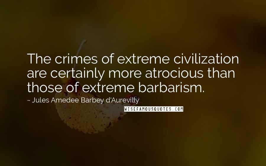 Jules Amedee Barbey D'Aurevilly Quotes: The crimes of extreme civilization are certainly more atrocious than those of extreme barbarism.