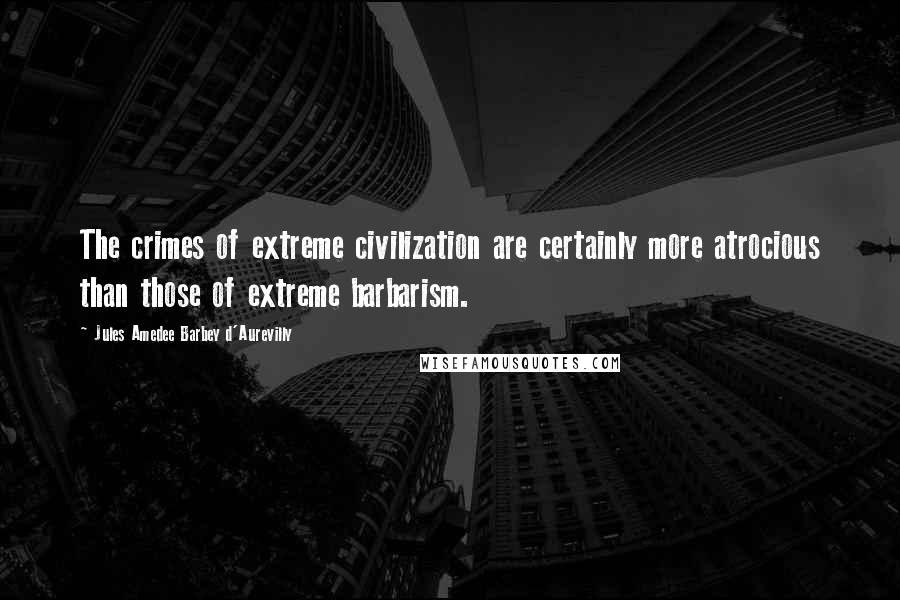 Jules Amedee Barbey D'Aurevilly Quotes: The crimes of extreme civilization are certainly more atrocious than those of extreme barbarism.