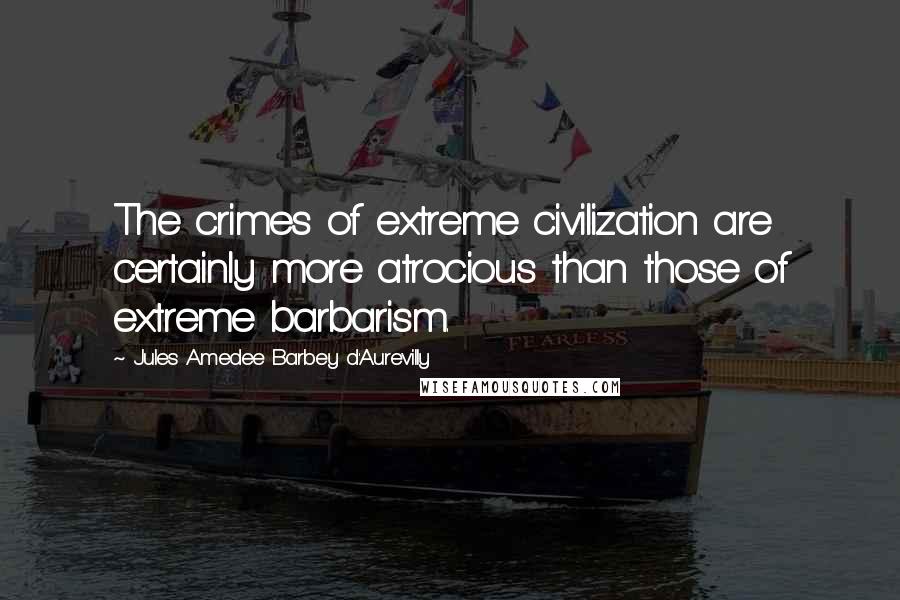 Jules Amedee Barbey D'Aurevilly Quotes: The crimes of extreme civilization are certainly more atrocious than those of extreme barbarism.