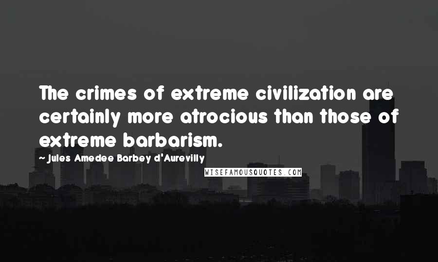 Jules Amedee Barbey D'Aurevilly Quotes: The crimes of extreme civilization are certainly more atrocious than those of extreme barbarism.