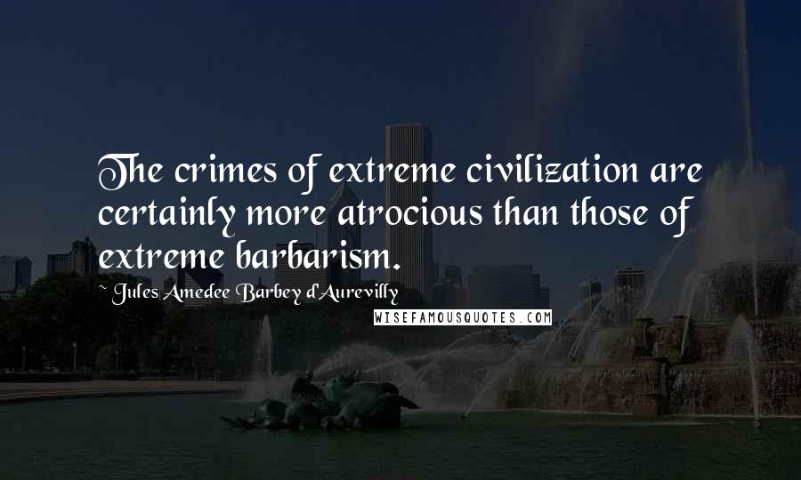 Jules Amedee Barbey D'Aurevilly Quotes: The crimes of extreme civilization are certainly more atrocious than those of extreme barbarism.