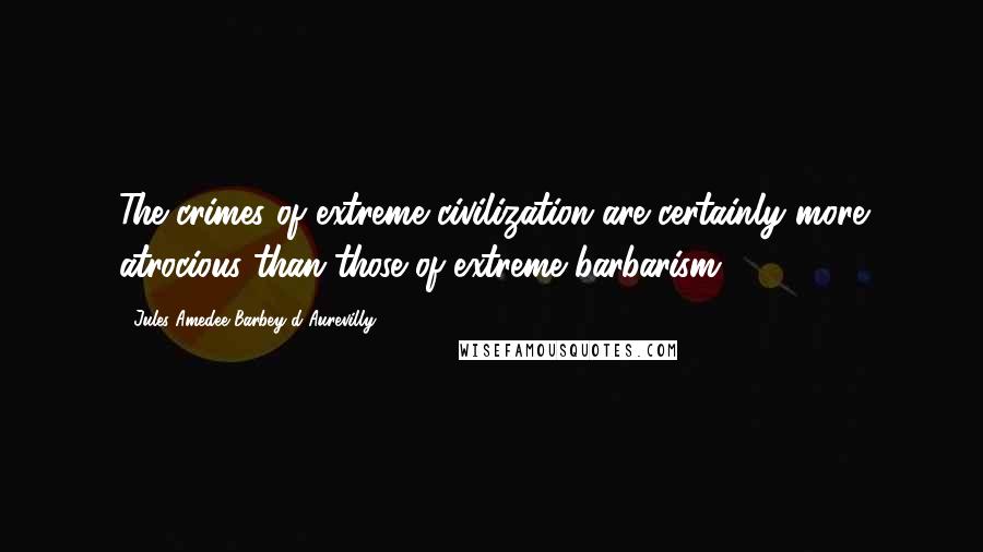 Jules Amedee Barbey D'Aurevilly Quotes: The crimes of extreme civilization are certainly more atrocious than those of extreme barbarism.