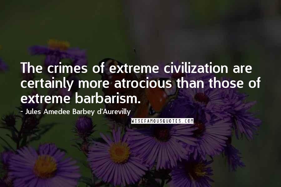 Jules Amedee Barbey D'Aurevilly Quotes: The crimes of extreme civilization are certainly more atrocious than those of extreme barbarism.