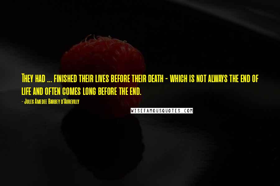 Jules Amedee Barbey D'Aurevilly Quotes: They had ... finished their lives before their death - which is not always the end of life and often comes long before the end.