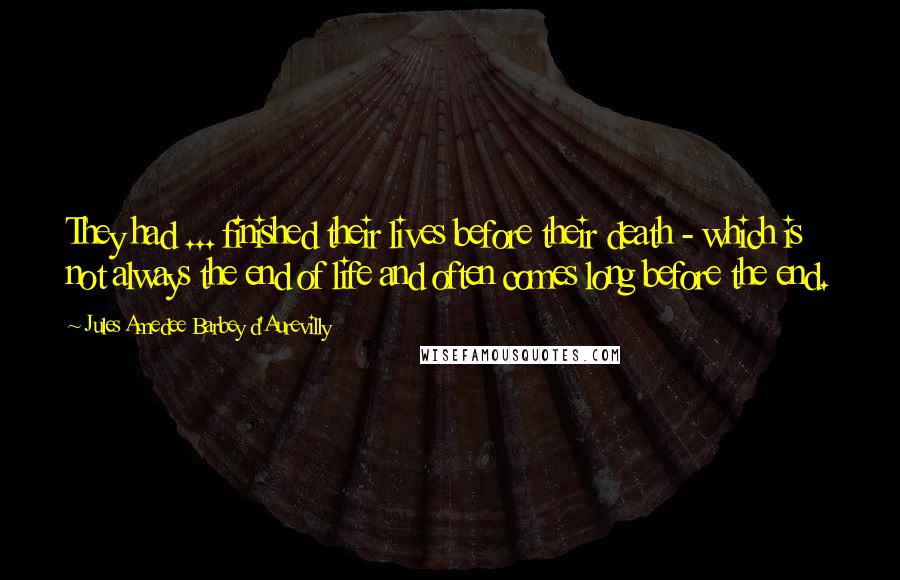 Jules Amedee Barbey D'Aurevilly Quotes: They had ... finished their lives before their death - which is not always the end of life and often comes long before the end.
