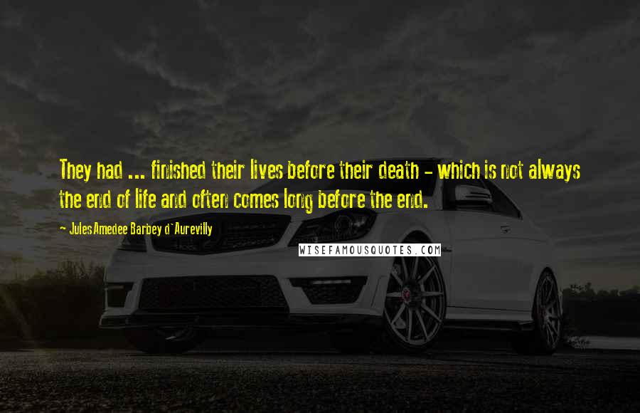 Jules Amedee Barbey D'Aurevilly Quotes: They had ... finished their lives before their death - which is not always the end of life and often comes long before the end.