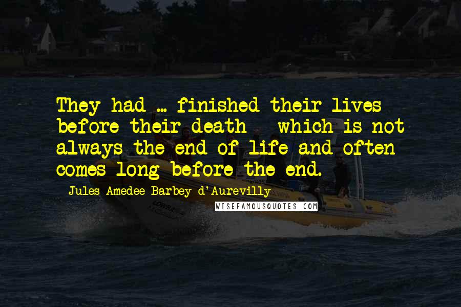 Jules Amedee Barbey D'Aurevilly Quotes: They had ... finished their lives before their death - which is not always the end of life and often comes long before the end.