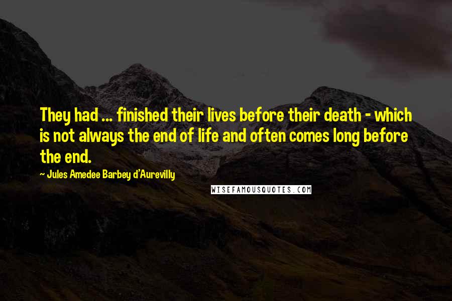 Jules Amedee Barbey D'Aurevilly Quotes: They had ... finished their lives before their death - which is not always the end of life and often comes long before the end.
