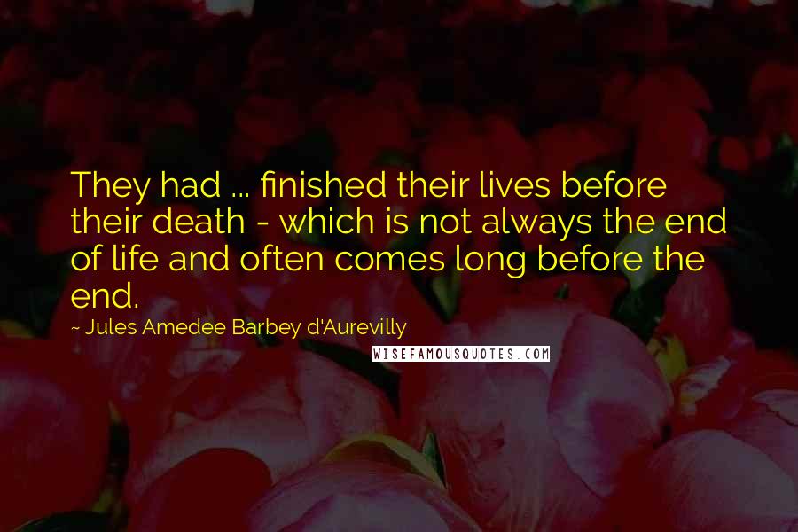 Jules Amedee Barbey D'Aurevilly Quotes: They had ... finished their lives before their death - which is not always the end of life and often comes long before the end.