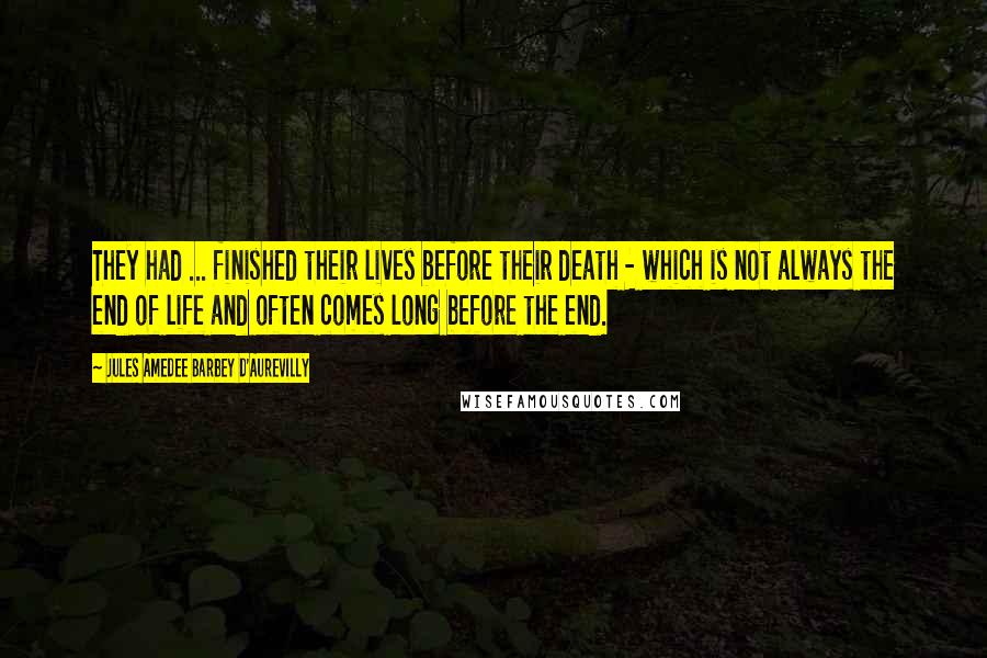 Jules Amedee Barbey D'Aurevilly Quotes: They had ... finished their lives before their death - which is not always the end of life and often comes long before the end.