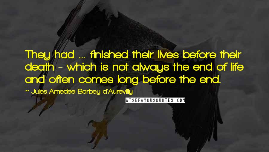Jules Amedee Barbey D'Aurevilly Quotes: They had ... finished their lives before their death - which is not always the end of life and often comes long before the end.