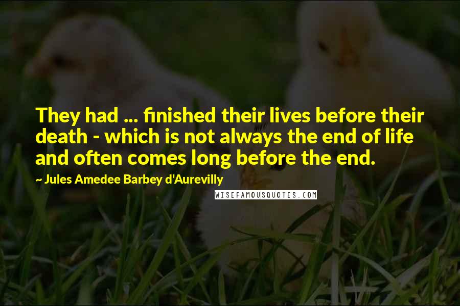 Jules Amedee Barbey D'Aurevilly Quotes: They had ... finished their lives before their death - which is not always the end of life and often comes long before the end.