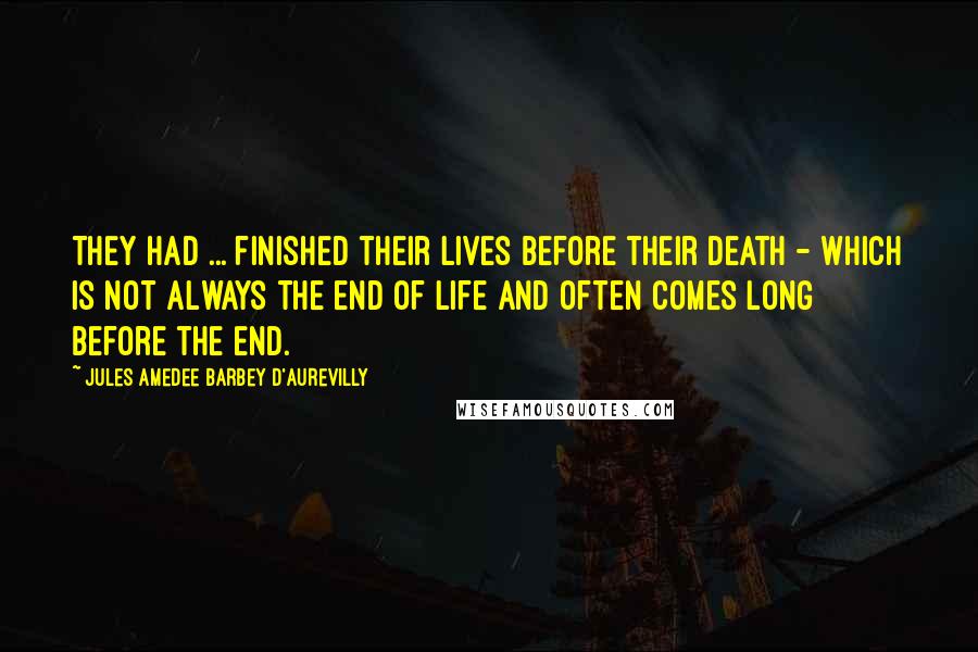 Jules Amedee Barbey D'Aurevilly Quotes: They had ... finished their lives before their death - which is not always the end of life and often comes long before the end.