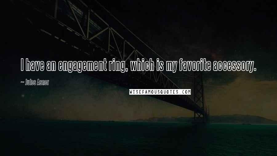 Jules Asner Quotes: I have an engagement ring, which is my favorite accessory.