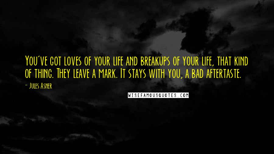 Jules Asner Quotes: You've got loves of your life and breakups of your life, that kind of thing. They leave a mark. It stays with you, a bad aftertaste.