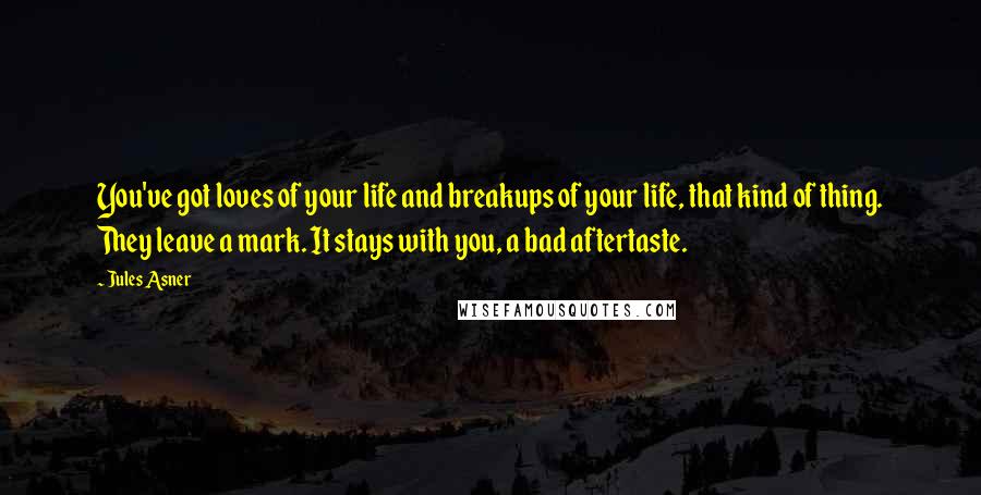 Jules Asner Quotes: You've got loves of your life and breakups of your life, that kind of thing. They leave a mark. It stays with you, a bad aftertaste.
