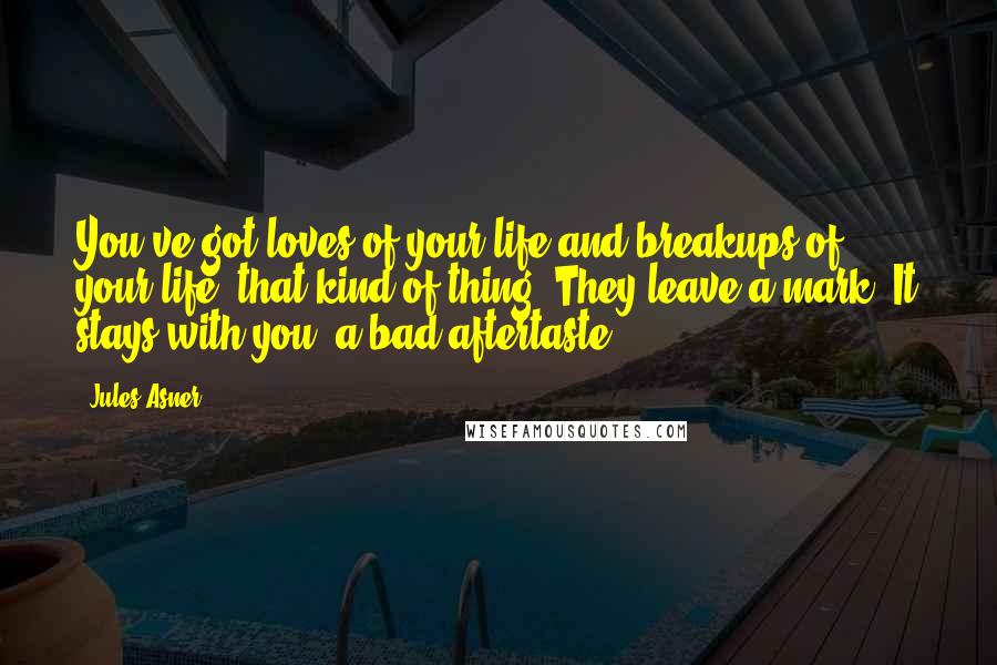 Jules Asner Quotes: You've got loves of your life and breakups of your life, that kind of thing. They leave a mark. It stays with you, a bad aftertaste.