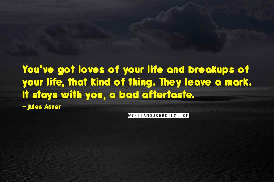 Jules Asner Quotes: You've got loves of your life and breakups of your life, that kind of thing. They leave a mark. It stays with you, a bad aftertaste.