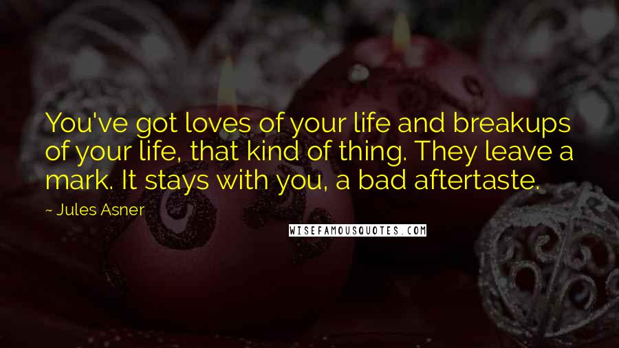 Jules Asner Quotes: You've got loves of your life and breakups of your life, that kind of thing. They leave a mark. It stays with you, a bad aftertaste.