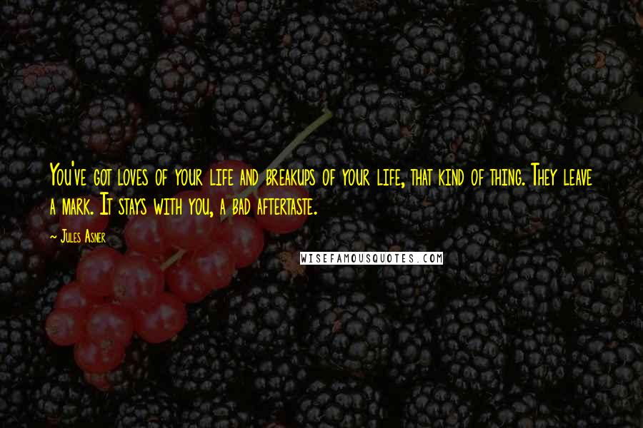 Jules Asner Quotes: You've got loves of your life and breakups of your life, that kind of thing. They leave a mark. It stays with you, a bad aftertaste.