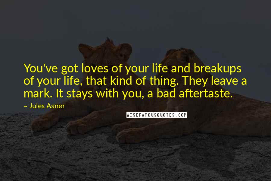 Jules Asner Quotes: You've got loves of your life and breakups of your life, that kind of thing. They leave a mark. It stays with you, a bad aftertaste.