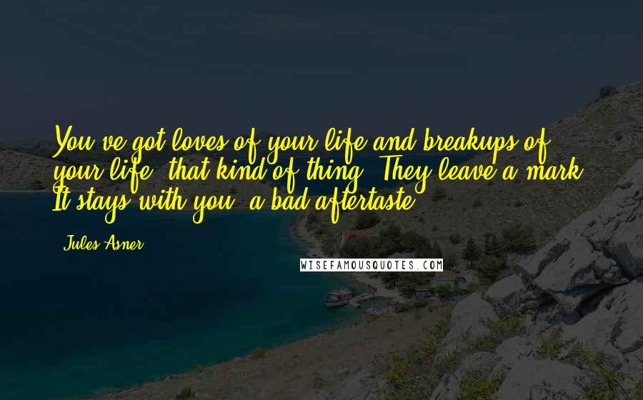 Jules Asner Quotes: You've got loves of your life and breakups of your life, that kind of thing. They leave a mark. It stays with you, a bad aftertaste.