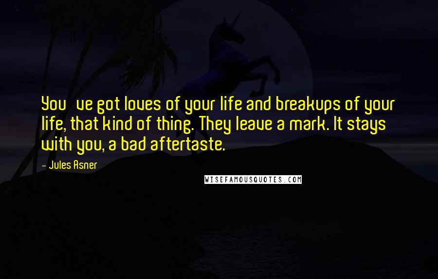 Jules Asner Quotes: You've got loves of your life and breakups of your life, that kind of thing. They leave a mark. It stays with you, a bad aftertaste.