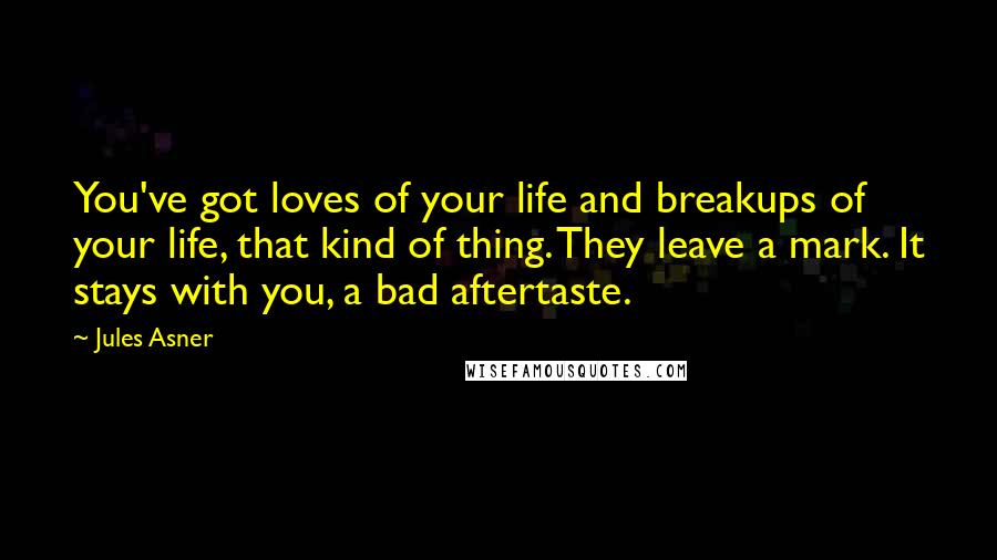 Jules Asner Quotes: You've got loves of your life and breakups of your life, that kind of thing. They leave a mark. It stays with you, a bad aftertaste.