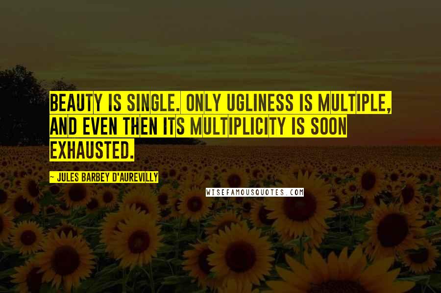 Jules Barbey D'Aurevilly Quotes: Beauty is single. Only ugliness is multiple, and even then its multiplicity is soon exhausted.