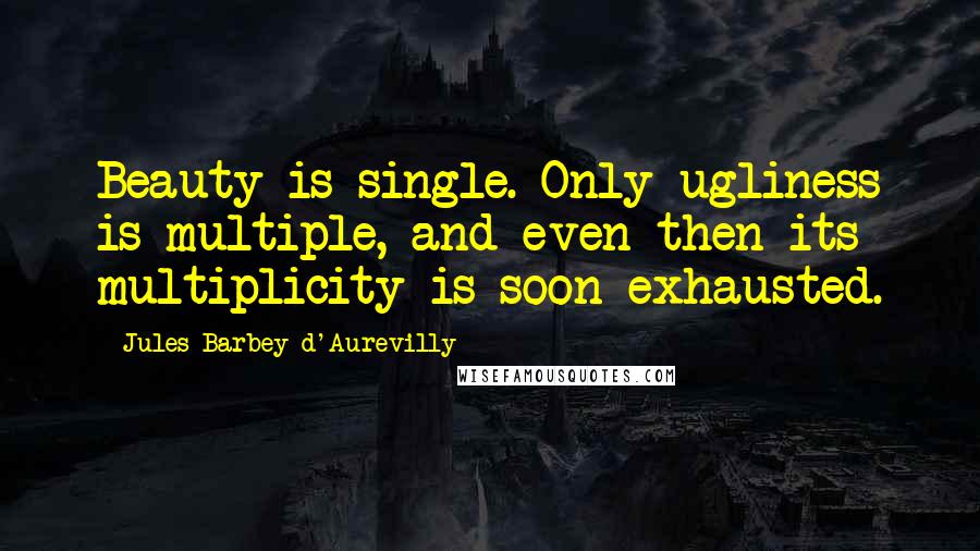 Jules Barbey D'Aurevilly Quotes: Beauty is single. Only ugliness is multiple, and even then its multiplicity is soon exhausted.