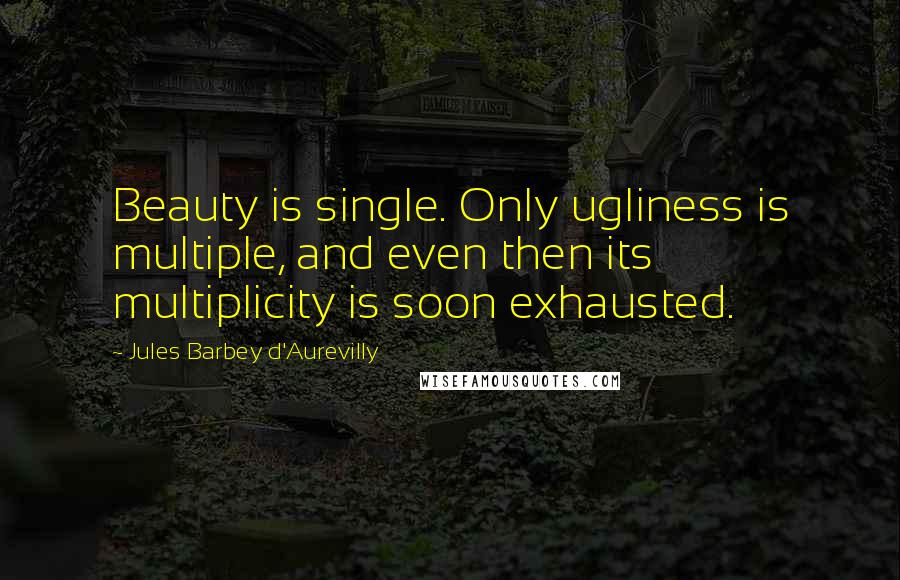 Jules Barbey D'Aurevilly Quotes: Beauty is single. Only ugliness is multiple, and even then its multiplicity is soon exhausted.