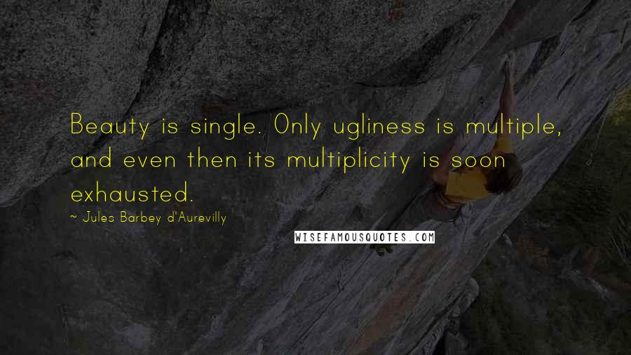 Jules Barbey D'Aurevilly Quotes: Beauty is single. Only ugliness is multiple, and even then its multiplicity is soon exhausted.