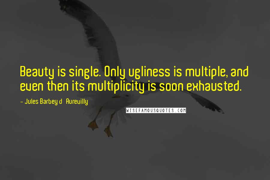 Jules Barbey D'Aurevilly Quotes: Beauty is single. Only ugliness is multiple, and even then its multiplicity is soon exhausted.