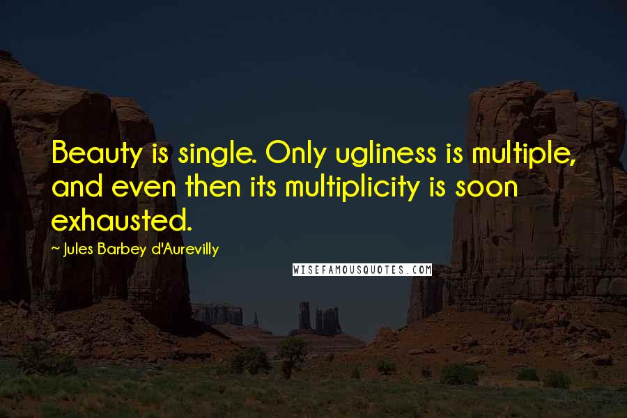 Jules Barbey D'Aurevilly Quotes: Beauty is single. Only ugliness is multiple, and even then its multiplicity is soon exhausted.