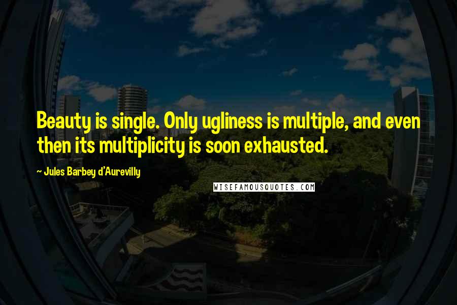 Jules Barbey D'Aurevilly Quotes: Beauty is single. Only ugliness is multiple, and even then its multiplicity is soon exhausted.