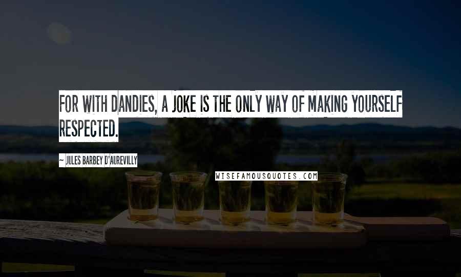 Jules Barbey D'Aurevilly Quotes: For with dandies, a joke is the only way of making yourself respected.