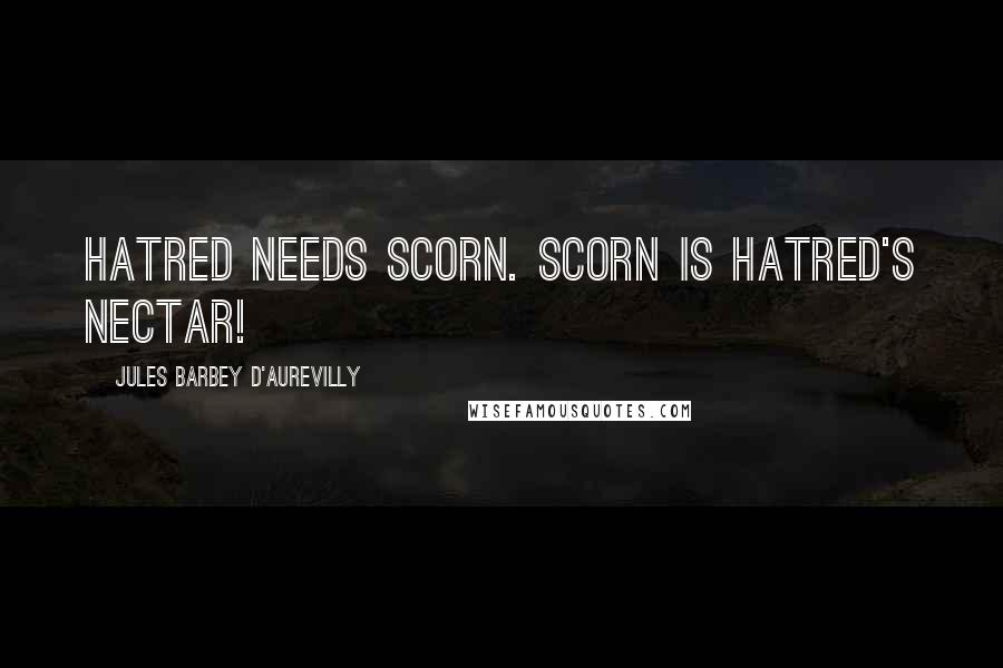 Jules Barbey D'Aurevilly Quotes: Hatred needs scorn. Scorn is hatred's nectar!