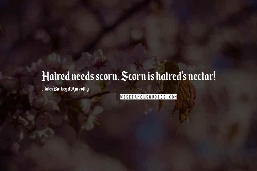 Jules Barbey D'Aurevilly Quotes: Hatred needs scorn. Scorn is hatred's nectar!