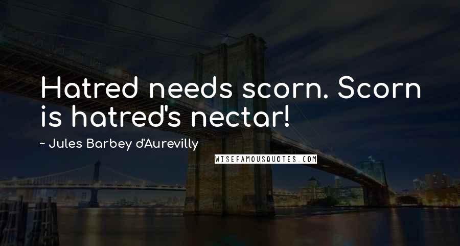 Jules Barbey D'Aurevilly Quotes: Hatred needs scorn. Scorn is hatred's nectar!