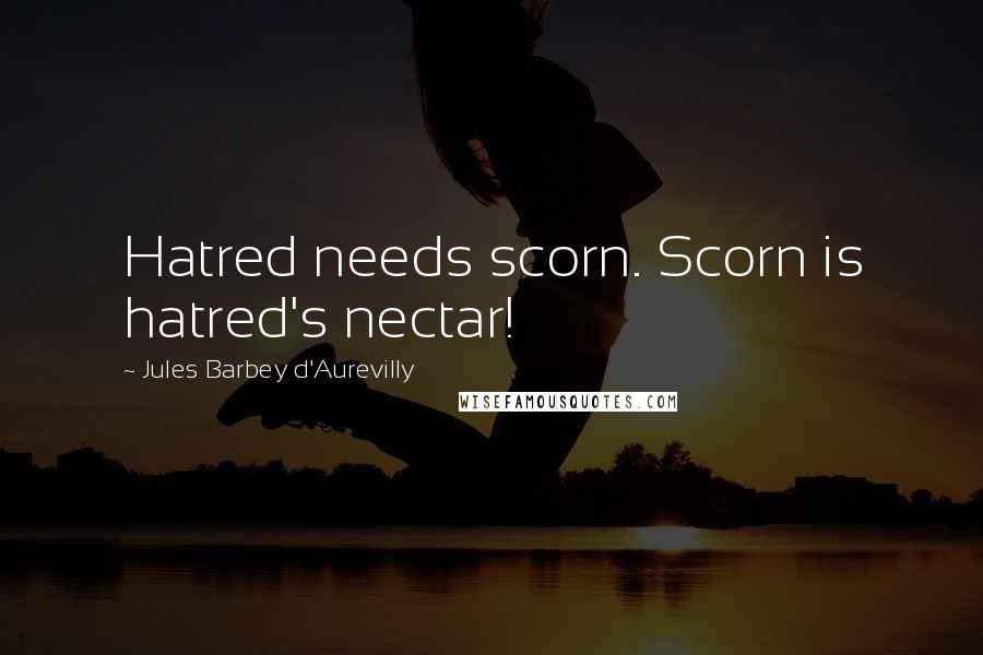 Jules Barbey D'Aurevilly Quotes: Hatred needs scorn. Scorn is hatred's nectar!