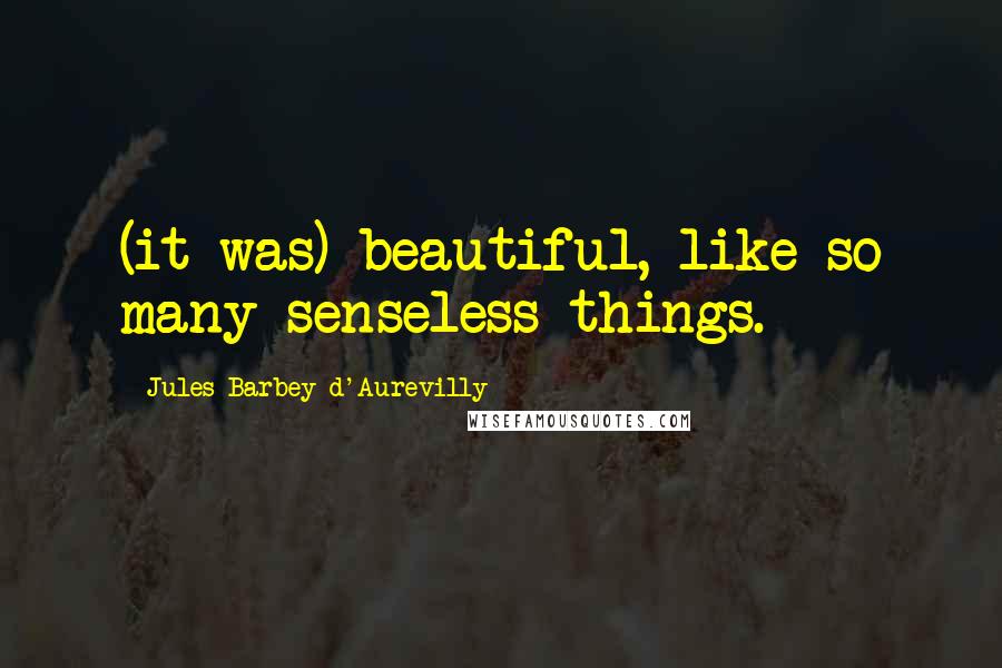Jules Barbey D'Aurevilly Quotes: (it was) beautiful, like so many senseless things.