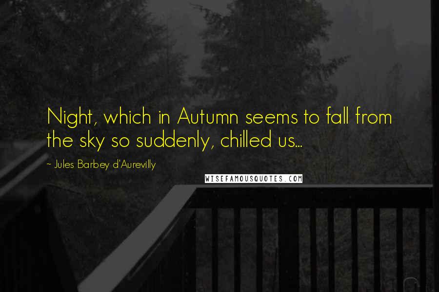 Jules Barbey D'Aurevilly Quotes: Night, which in Autumn seems to fall from the sky so suddenly, chilled us...