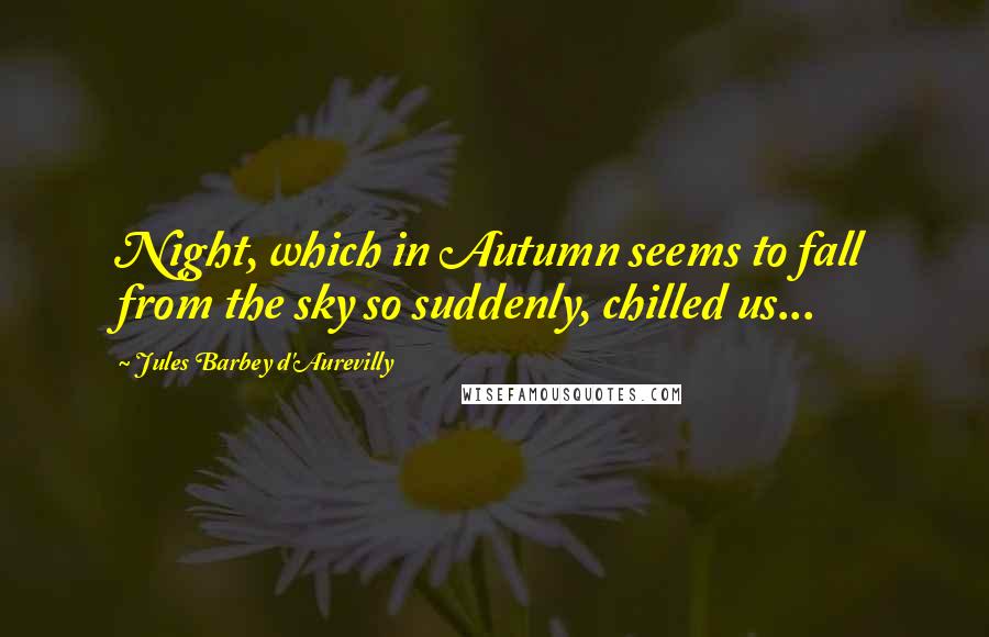 Jules Barbey D'Aurevilly Quotes: Night, which in Autumn seems to fall from the sky so suddenly, chilled us...