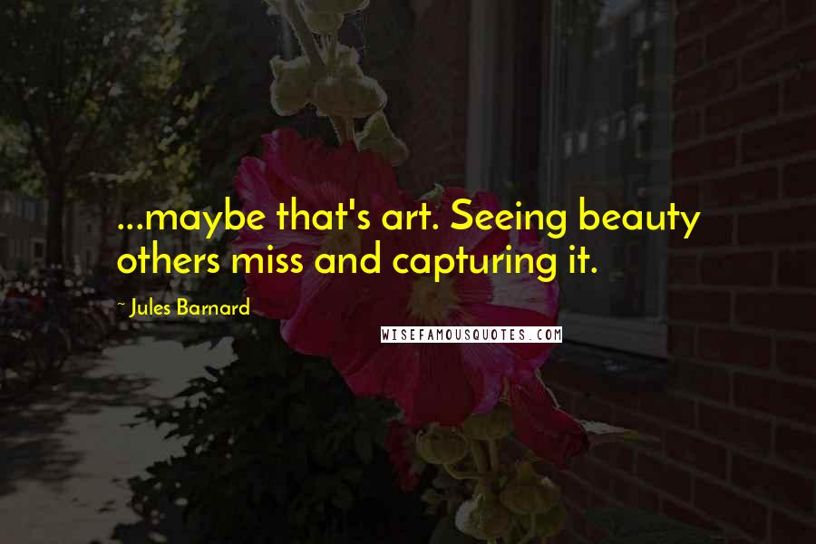Jules Barnard Quotes: ...maybe that's art. Seeing beauty others miss and capturing it.